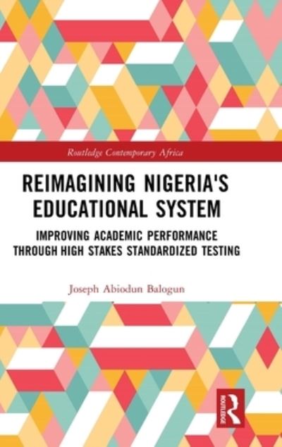 Cover for Balogun, Joseph A. (Chicago State University, USA) · Reimagining Nigeria's Educational System: Improving Academic Performance Through High Stakes Standardized Testing - Routledge Contemporary Africa (Hardcover Book) (2023)