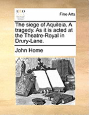 Cover for John Home · The Siege of Aquileia. a Tragedy. As It is Acted at the Theatre-royal in Drury-lane. (Pocketbok) (2010)