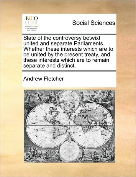 Cover for Andrew Fletcher · State of the Controversy Betwixt United and Separate Parliaments. Whether These Interests Which Are to Be United by the Present Treaty, and These Inte (Paperback Book) (2010)