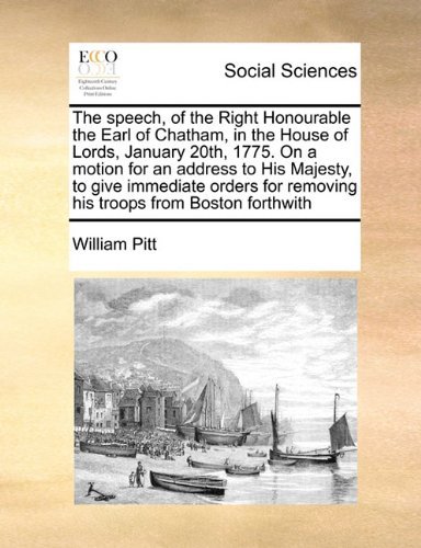 Cover for William Pitt · The Speech, of the Right Honourable the Earl of Chatham, in the House of Lords, January 20th, 1775. on a Motion for an Address to His Majesty, to Give Immediate Orders for Removing His Troops from Boston Forthwith (Paperback Book) (2010)