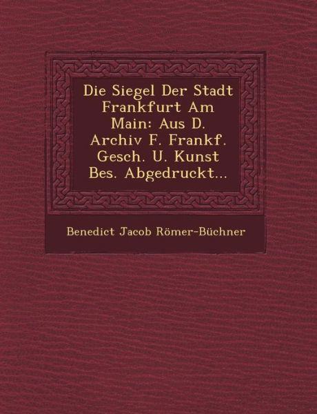 Cover for Benedict Jacob Romer-buchner · Die Siegel Der Stadt Frankfurt Am Main: Aus D. Archiv F. Frankf. Gesch. U. Kunst Bes. Abgedruckt... (Paperback Book) (2012)