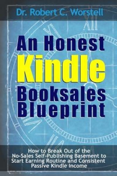 Cover for Robert C. Worstell · An Honest Kindle Booksales Blueprint - How to Break Out of the No-Sales Self-Publishing Basement to Start Earning Routine and Consistent Passive Kindle Income (Paperback Book) (2016)
