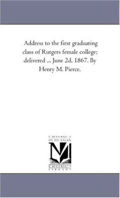 Cover for Michigan Historical Reprint Series · Address to the First Graduating Class of Rutgers Female College; Delivered ... June 2d, 1867. by Henry M. Pierce. (Paperback Book) (2011)