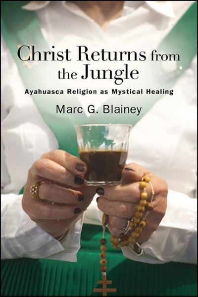 Cover for Marc G. Blainey · Christ Returns from the Jungle: Ayahuasca Religion as Mystical Healing - SUNY series in Transpersonal and Humanistic Psychology (Hardcover Book) (2021)