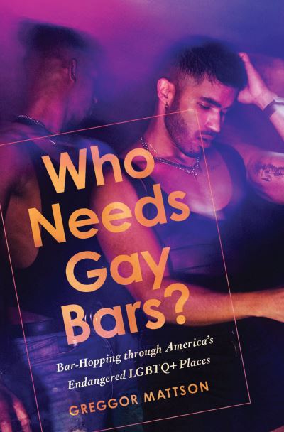 Cover for Greggor Mattson · Who Needs Gay Bars?: Bar-Hopping through America's Endangered LGBTQ+ Places (Paperback Book) (2024)