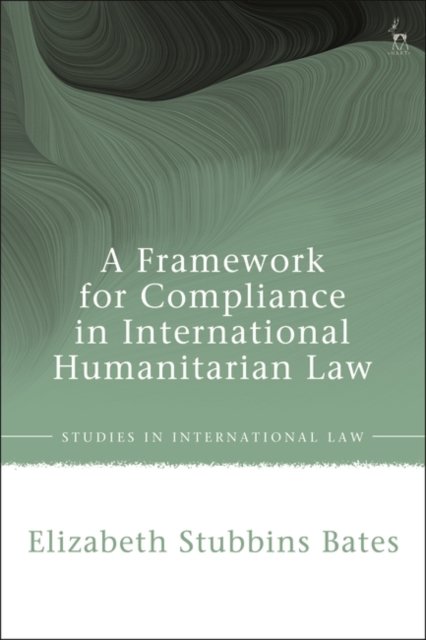 Cover for Bates, Dr Elizabeth Stubbins (Oxford Brookes University, UK) · A Framework for Compliance in International Humanitarian Law - Studies in International Law (Hardcover Book) (2025)