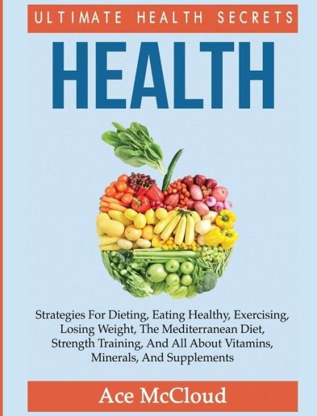 Cover for Ace McCloud · Health: Ultimate Health Secrets: Strategies For Dieting, Eating Healthy, Exercising, Losing Weight, The Mediterranean Diet, Strength Training, And All About Vitamins, Minerals, And Supplements - Secrets to Healthy Living Through Diet (Innbunden bok) [Large type / large print edition] (2017)