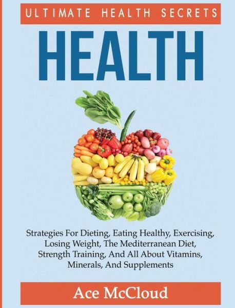 Cover for Ace McCloud · Health: Ultimate Health Secrets: Strategies For Dieting, Eating Healthy, Exercising, Losing Weight, The Mediterranean Diet, Strength Training, And All About Vitamins, Minerals, And Supplements - Secrets to Healthy Living Through Diet (Hardcover Book) [Large type / large print edition] (2017)