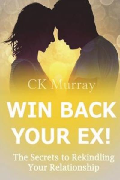 Win Back Your Ex! - C K Murray - Böcker - Createspace Independent Publishing Platf - 9781722386139 - 5 juli 2018