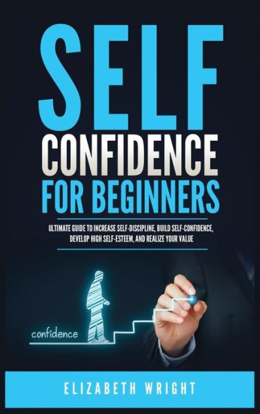 Cover for Elizabeth Wright · Self-Confidence for Beginners: Ultimate Guide to Increase Self-Discipline, Build Self-Confidence, Develop High Self-Esteem, and Realize Your Value (Hardcover Book) (2021)