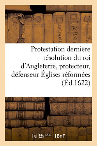 Sans Auteur · Protestation et Dernière Résolution Du Roi D'angleterre, Protecteur, Défenseur Des Églises Réformées (Paperback Book) [French edition] (2014)