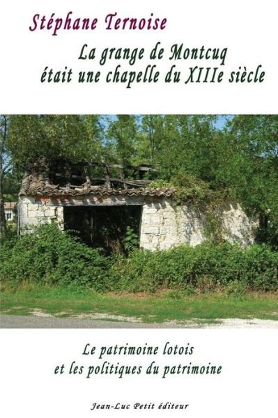 Cover for Stéphane Ternoise · La Grange De Montcuq Était Une Chapelle Du Xiiie Siècle: Le Patrimoine Lotois et Les Politiques Du Patrimoine (Pocketbok) [French, 1 edition] (2014)