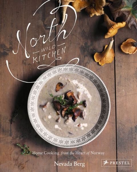 Cover for Nevada Berg · North Wild Kitchen: Home Cooking From the Heart of Norway (Inbunden Bok) (2018)