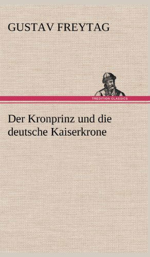 Der Kronprinz Und Die Deutsche Kaiserkrone - Gustav Freytag - Books - TREDITION CLASSICS - 9783847249139 - May 11, 2012