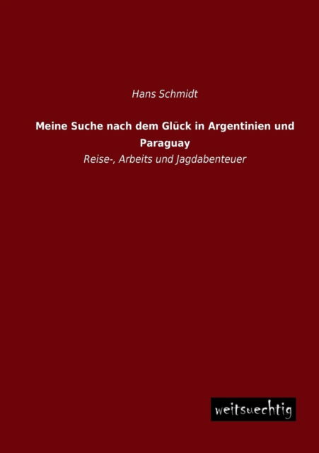 Cover for Hans Schmidt · Meine Suche Nach Dem Glueck in Argentinien Und Paraguay: Reise-, Arbeits Und Jagdabenteuer (Paperback Book) [German edition] (2013)