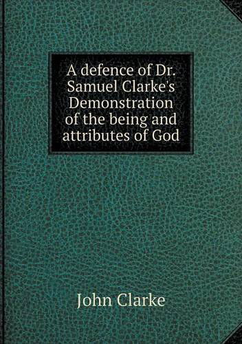 Cover for John Clarke · A Defence of Dr. Samuel Clarke's Demonstration of the Being and Attributes of God (Paperback Book) (2013)