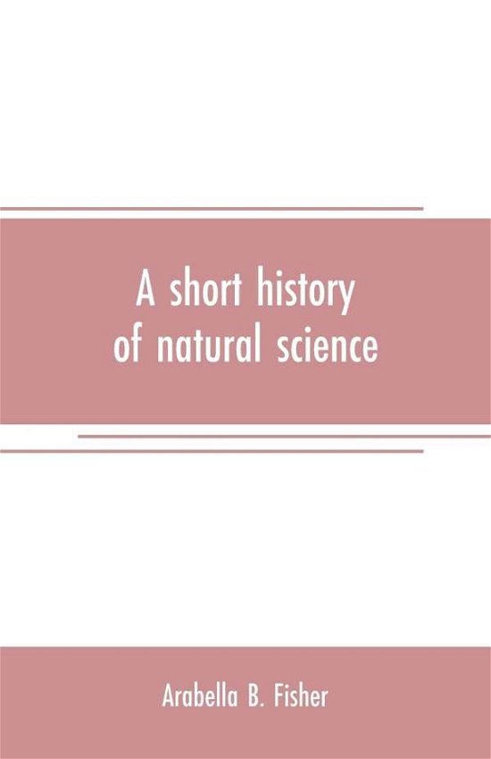 Cover for Arabella B Fisher · A short history of natural science and of the progress of discovery from the time of the Greeks to the present day, for the use of schools and young persons (Taschenbuch) (2019)