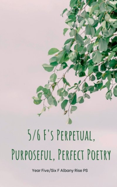 Cover for Year Five / Six F Albany Rise P S · 5/6 F's Perpetual, Purposeful, Perfect Poetry (Paperback Bog) (2023)