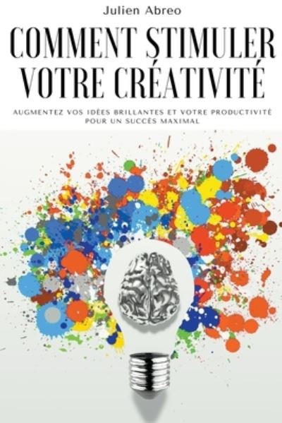 Cover for Julien Abreo · Comment stimuler votre creativite: Augmentez vos idees brillantes et votre productivite pour un succes maximal (Paperback Book) (2021)