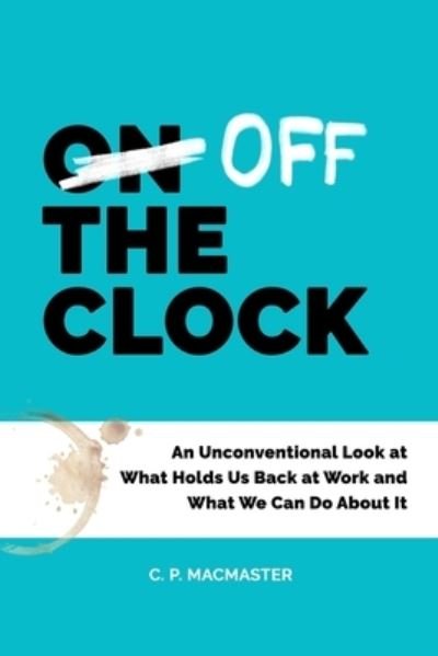 Cover for C P MacMaster · Off the Clock: An Unconventional Look at What Holds Us Back at Work and What We Can Do About It (Pocketbok) (2021)