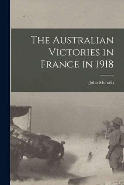 Cover for John (Sir) 1865- Monash · The Australian Victories in France in 1918 (Paperback Book) (2021)