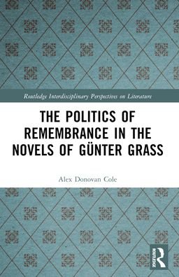 The Politics of Remembrance in the Novels of Gunter Grass - Routledge Interdisciplinary Perspectives on Literature - Alex Donovan Cole - Livres - Taylor & Francis Ltd - 9781032386140 - 27 mai 2024