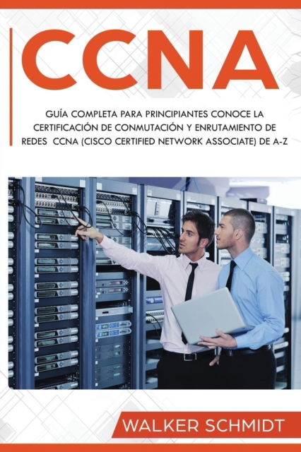 CCNA: Guia Completa para Principiantes Conoce la Certificacion de Conmutacion y Enrutamiento de Redes CCNA (Cisco Certified Network Associate) De A-Z (Libro En Espanol / CCNA Spanish Book Version) - CCNA - Walker Schmidt - Bøger - Independently Published - 9781086130140 - 27. april 2019