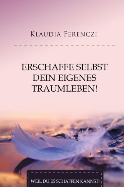 Erschaffe selbst dein eigenes Traumleben! - Klaudia Ferenczi - Kirjat - Independently Published - 9781092629140 - maanantai 1. huhtikuuta 2019