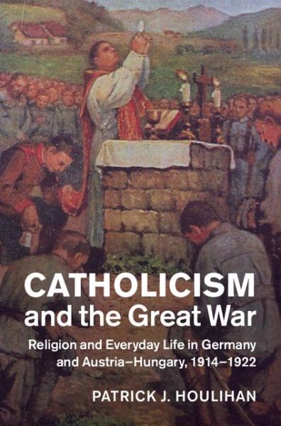 Cover for Houlihan, Patrick J. (University of Chicago) · Catholicism and the Great War: Religion and Everyday Life in Germany and Austria-Hungary, 1914–1922 - Studies in the Social and Cultural History of Modern Warfare (Hardcover Book) (2015)