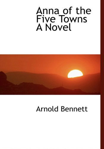 Cover for Arnold Bennett · Anna of the Five Towns a Novel (Hardcover Book) (2010)