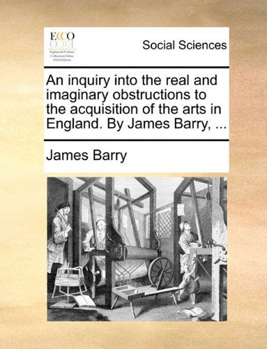 Cover for James Barry · An Inquiry into the Real and Imaginary Obstructions to the Acquisition of the Arts in England. by James Barry, ... (Paperback Book) (2010)