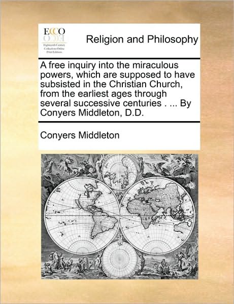 Cover for Conyers Middleton · A Free Inquiry into the Miraculous Powers, Which Are Supposed to Have Subsisted in the Christian Church, from the Earliest Ages Through Several Successive Centuries . ... by Conyers Middleton, D.d. (Paperback Book) (2010)