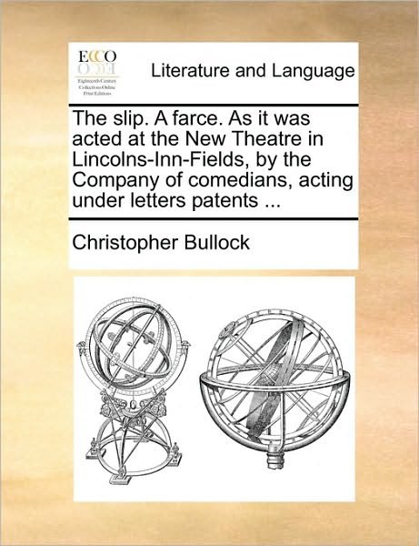 The Slip. a Farce. As It Was Acted at the New Theatre in Lincolns-inn-fields, by the Company of Comedians, Acting Under Letters Patents ... - Christopher Bullock - Bücher - Gale Ecco, Print Editions - 9781170529140 - 29. Mai 2010