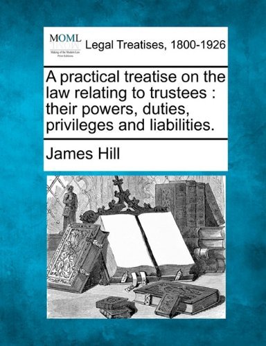 A Practical Treatise on the Law Relating to Trustees: Their Powers, Duties, Privileges and Liabilities. - James Hill - Books - Gale, Making of Modern Law - 9781240020140 - December 17, 2010