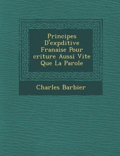 Principes D'exp Ditive Fran Aise Pour Criture Aussi Vite Que La Parole - Charles Barbier - Books - Saraswati Press - 9781286884140 - October 1, 2012