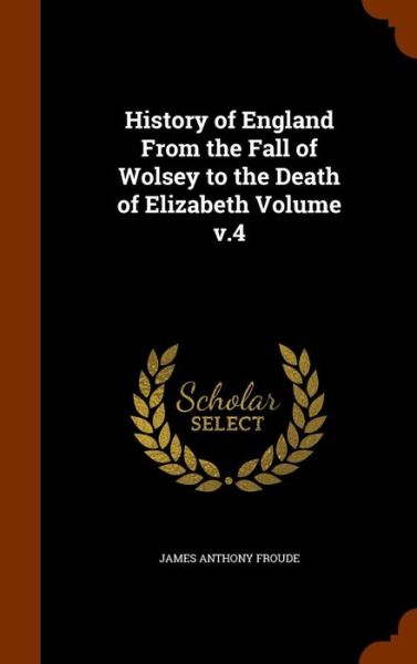 Cover for James Anthony Froude · History of England from the Fall of Wolsey to the Death of Elizabeth Volume V.4 (Inbunden Bok) (2015)