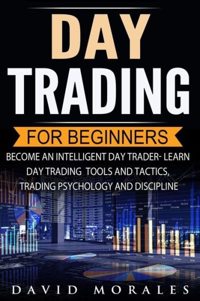 Day Trading For Beginners- Become An Intelligent Day Trader. Learn Day Trading Tools and Tactics, Trading Psychology and Discipline - David Morales - Livres - Createspace Independent Publishing Platf - 9781548627140 - 5 juillet 2017