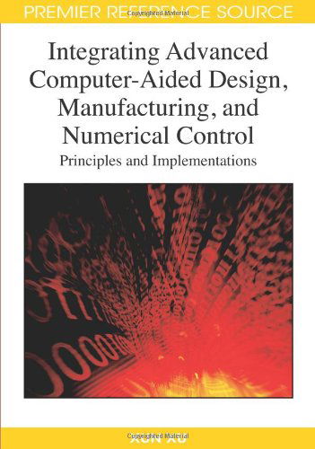 Integrating Advanced Computer-aided Design, Manufacturing, and Numerical Control: Principles and Implementations (Premier Reference Source) - Xun Xu - Kirjat - Information Science Reference - 9781599047140 - lauantai 31. tammikuuta 2009