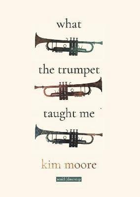 What the Trumpet Taught Me - Kim Moore - Kirjat - Smith|Doorstop Books - 9781914914140 - maanantai 2. toukokuuta 2022
