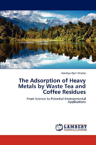 The Adsorption of Heavy Metals by Waste Tea and Coffee Residues: from Science to Potential Environmental Applications - Handojo Djati Utomo - Books - LAP LAMBERT Academic Publishing - 9783659112140 - May 19, 2012