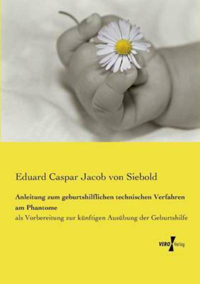 Cover for Eduard Caspar Jacob Von Siebold · Anleitung Zum Geburtshilflichen Technischen Verfahren Am Phantome (Paperback Book) (2019)