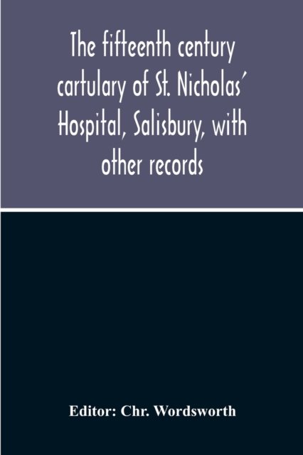 The Fifteenth Century Cartulary Of St. Nicholas' Hospital, Salisbury, With Other Records - Chr Wordsworth - Kirjat - Alpha Edition - 9789354211140 - torstai 5. marraskuuta 2020