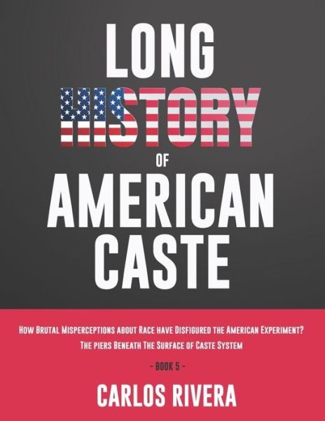 Cover for Carlos Rivera · Long History of American Caste: How Brutal Misperceptions about Race have Disfigured the American Experiment? - The piers Beneath The Surface of Caste System - Book 5 (Pocketbok) (2021)