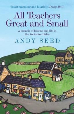 Cover for Andy Seed · All Teachers Great and Small (Book 1): A heart-warming and humorous memoir of lessons and life in the Yorkshire Dales (Taschenbuch) (2012)