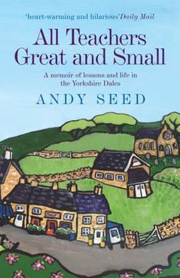 All Teachers Great and Small (Book 1): A heart-warming and humorous memoir of lessons and life in the Yorkshire Dales - Andy Seed - Książki - Headline Publishing Group - 9780755362141 - 26 kwietnia 2012