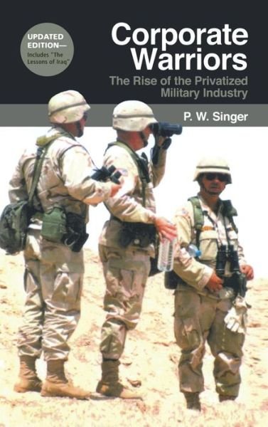 P. W. Singer · Corporate Warriors: The Rise of the Privatized Military Industry - Cornell Studies in Security Affairs (Hardcover Book) [Updated edition] (2003)