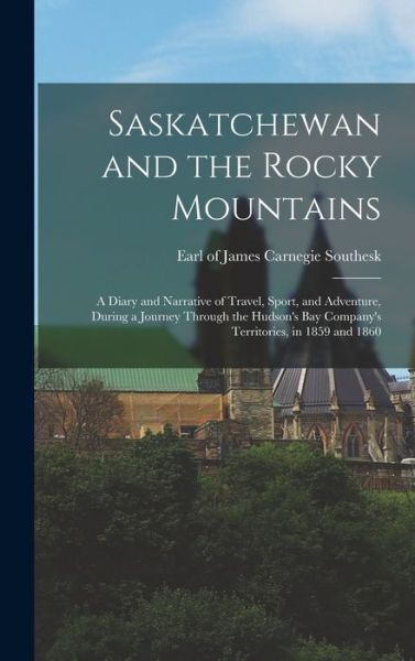 Cover for James Carnegie Earl Of Southesk · Saskatchewan and the Rocky Mountains; a Diary and Narrative of Travel, Sport, and Adventure, During a Journey Through the Hudson's Bay Company's Territories, in 1859 And 1860 (Book) (2022)