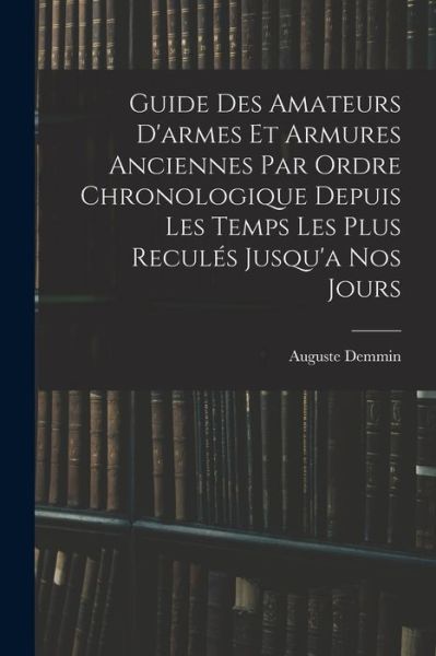 Cover for Auguste Demmin · Guide des Amateurs d'armes et Armures Anciennes Par Ordre Chronologique Depuis les Temps les Plus Reculés Jusqu'a Nos Jours (Book) (2022)