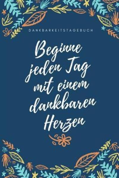 Beginne Jeden Tag Mit Einem Dankbaren Herzen Dankbarkeitstagebuch - Zufriedenheit Tagebuch - Books - Independently Published - 9781079258141 - July 8, 2019