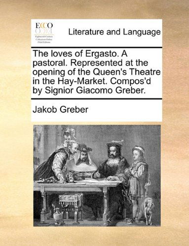 Cover for Jakob Greber · The Loves of Ergasto. a Pastoral. Represented at the Opening of the Queen's Theatre in the Hay-market. Compos'd by Signior Giacomo Greber. (Pocketbok) (2010)